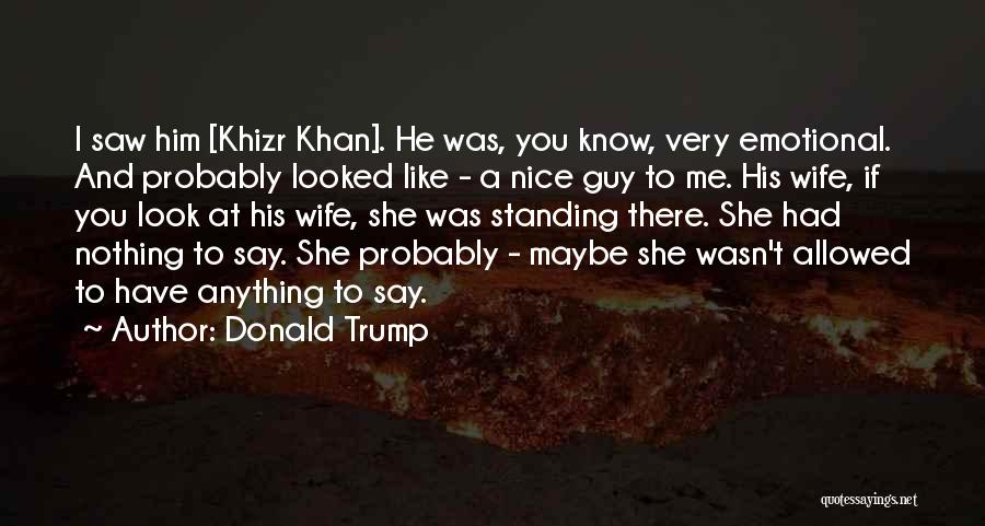 Donald Trump Quotes: I Saw Him [khizr Khan]. He Was, You Know, Very Emotional. And Probably Looked Like - A Nice Guy To