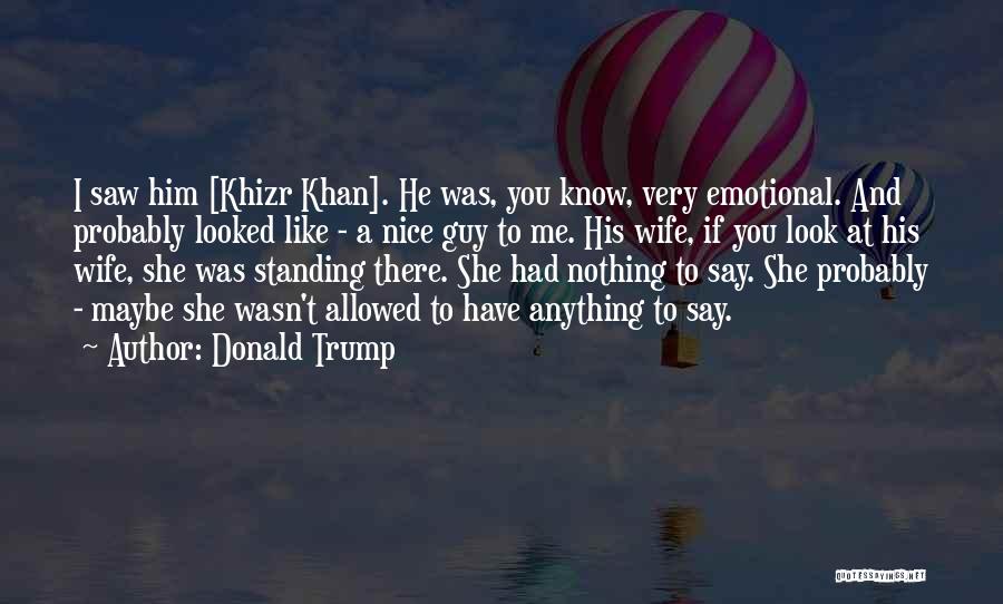 Donald Trump Quotes: I Saw Him [khizr Khan]. He Was, You Know, Very Emotional. And Probably Looked Like - A Nice Guy To