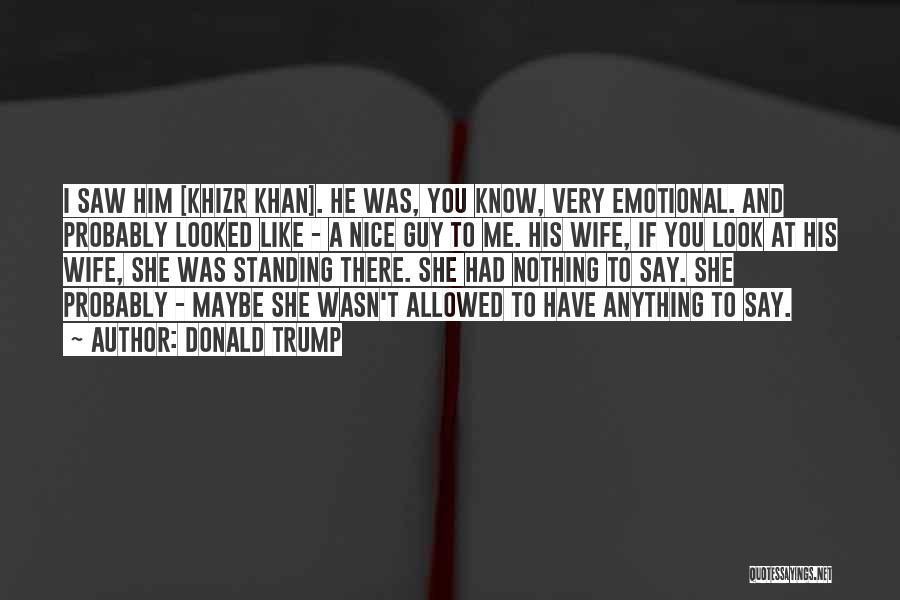 Donald Trump Quotes: I Saw Him [khizr Khan]. He Was, You Know, Very Emotional. And Probably Looked Like - A Nice Guy To