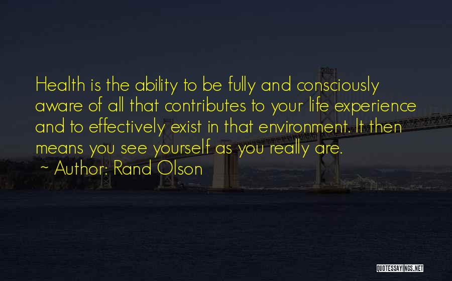 Rand Olson Quotes: Health Is The Ability To Be Fully And Consciously Aware Of All That Contributes To Your Life Experience And To