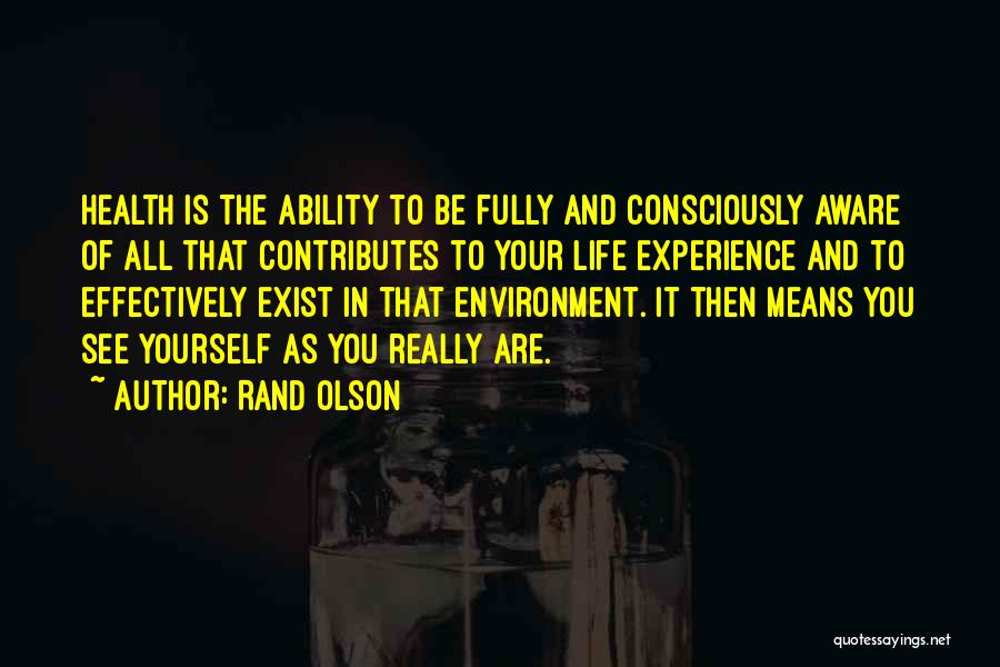 Rand Olson Quotes: Health Is The Ability To Be Fully And Consciously Aware Of All That Contributes To Your Life Experience And To