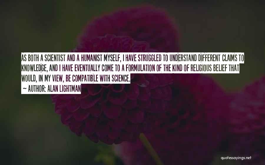 Alan Lightman Quotes: As Both A Scientist And A Humanist Myself, I Have Struggled To Understand Different Claims To Knowledge, And I Have