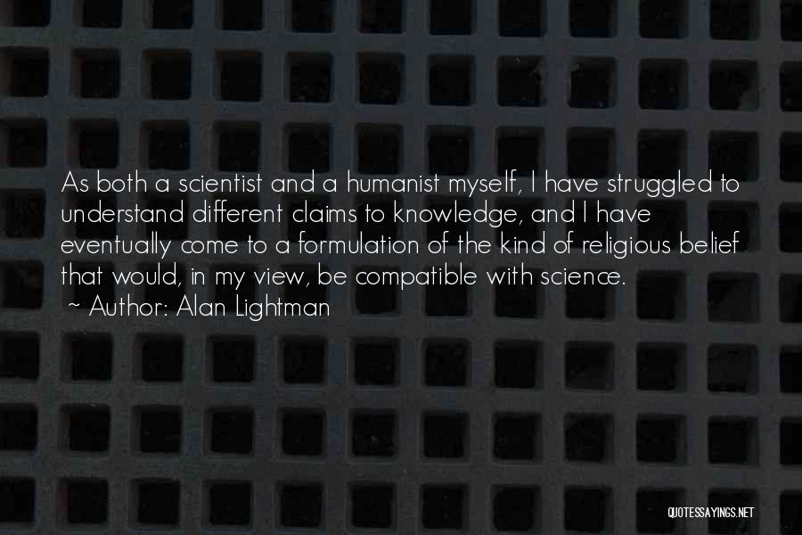 Alan Lightman Quotes: As Both A Scientist And A Humanist Myself, I Have Struggled To Understand Different Claims To Knowledge, And I Have