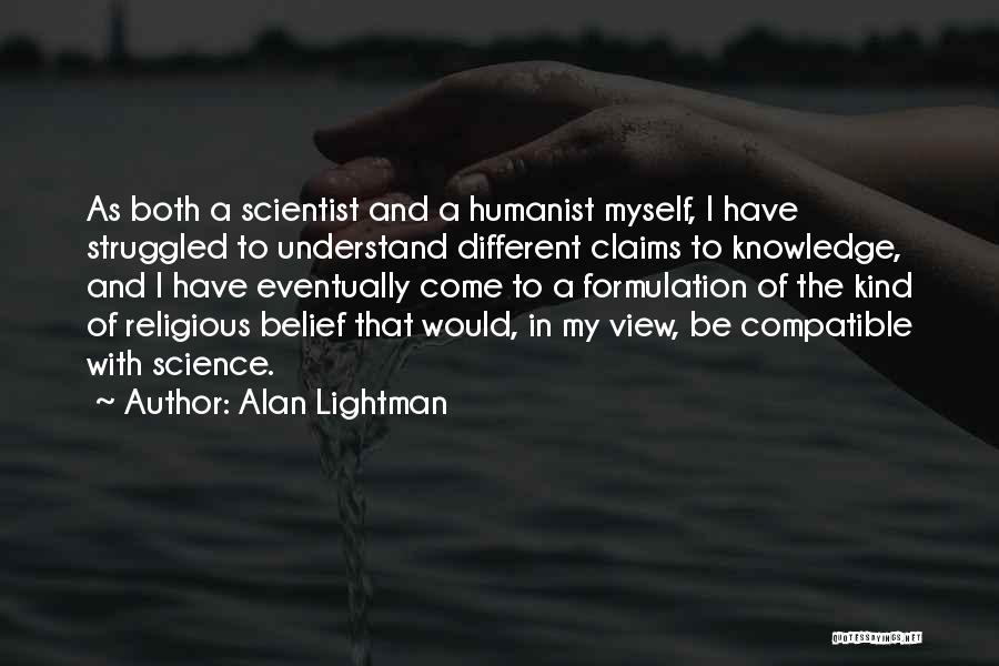 Alan Lightman Quotes: As Both A Scientist And A Humanist Myself, I Have Struggled To Understand Different Claims To Knowledge, And I Have