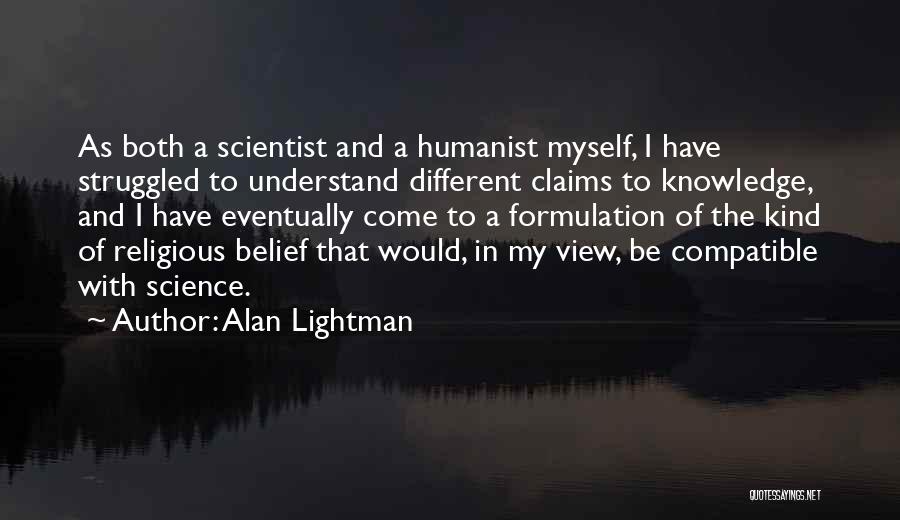 Alan Lightman Quotes: As Both A Scientist And A Humanist Myself, I Have Struggled To Understand Different Claims To Knowledge, And I Have