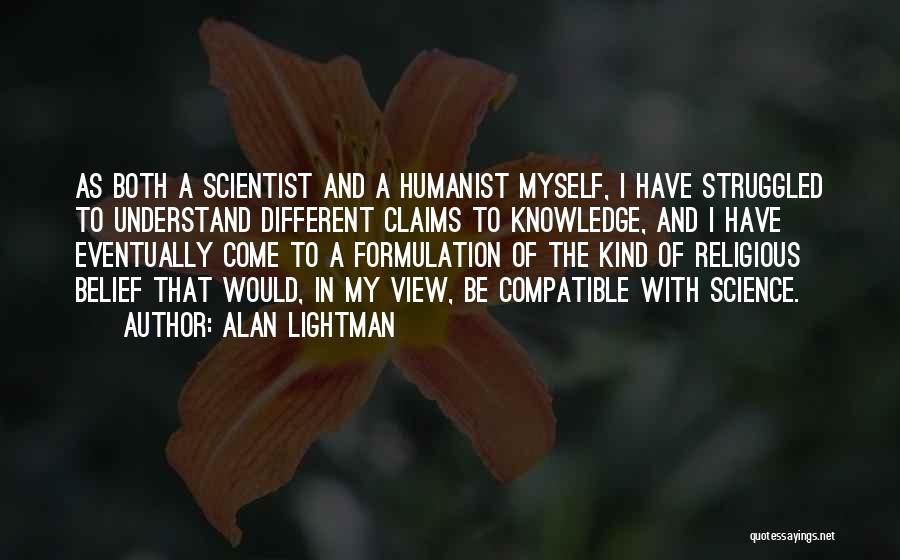 Alan Lightman Quotes: As Both A Scientist And A Humanist Myself, I Have Struggled To Understand Different Claims To Knowledge, And I Have