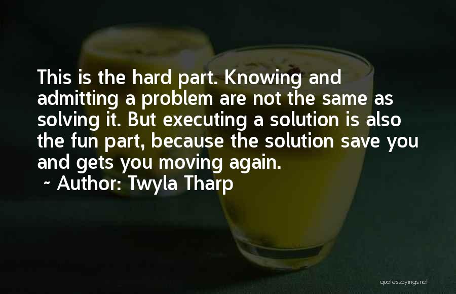 Twyla Tharp Quotes: This Is The Hard Part. Knowing And Admitting A Problem Are Not The Same As Solving It. But Executing A