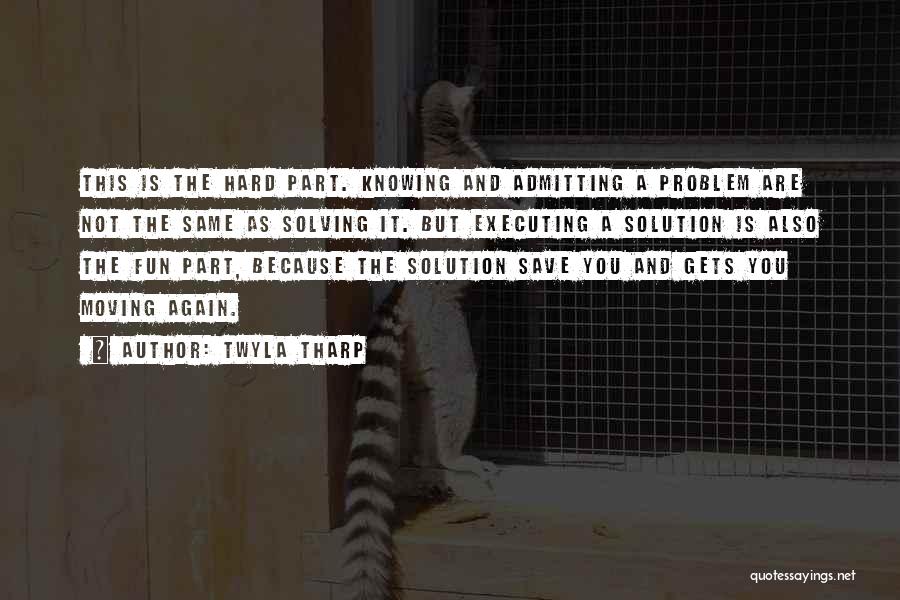 Twyla Tharp Quotes: This Is The Hard Part. Knowing And Admitting A Problem Are Not The Same As Solving It. But Executing A