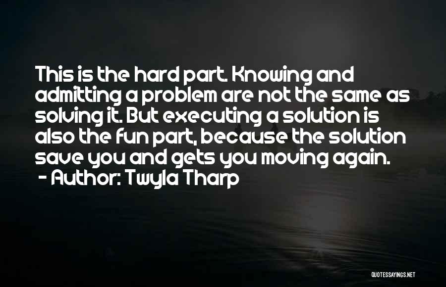 Twyla Tharp Quotes: This Is The Hard Part. Knowing And Admitting A Problem Are Not The Same As Solving It. But Executing A