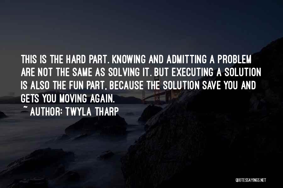 Twyla Tharp Quotes: This Is The Hard Part. Knowing And Admitting A Problem Are Not The Same As Solving It. But Executing A