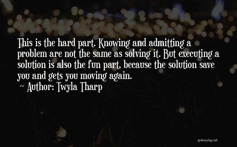 Twyla Tharp Quotes: This Is The Hard Part. Knowing And Admitting A Problem Are Not The Same As Solving It. But Executing A