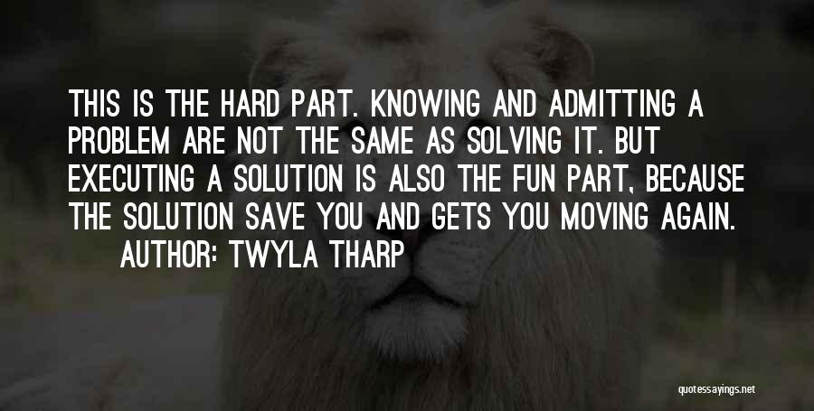 Twyla Tharp Quotes: This Is The Hard Part. Knowing And Admitting A Problem Are Not The Same As Solving It. But Executing A