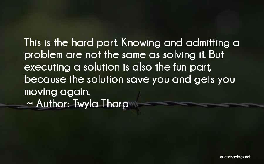 Twyla Tharp Quotes: This Is The Hard Part. Knowing And Admitting A Problem Are Not The Same As Solving It. But Executing A