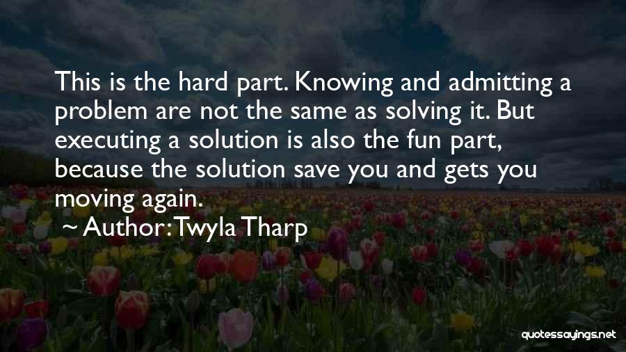 Twyla Tharp Quotes: This Is The Hard Part. Knowing And Admitting A Problem Are Not The Same As Solving It. But Executing A