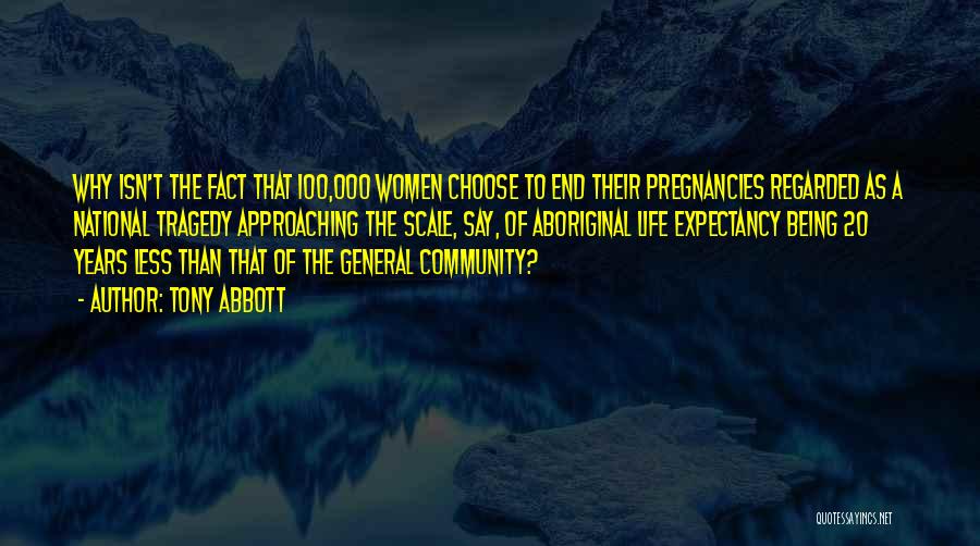 Tony Abbott Quotes: Why Isn't The Fact That 100,000 Women Choose To End Their Pregnancies Regarded As A National Tragedy Approaching The Scale,