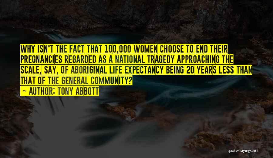 Tony Abbott Quotes: Why Isn't The Fact That 100,000 Women Choose To End Their Pregnancies Regarded As A National Tragedy Approaching The Scale,