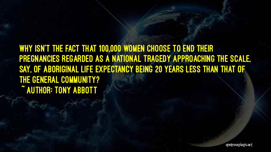 Tony Abbott Quotes: Why Isn't The Fact That 100,000 Women Choose To End Their Pregnancies Regarded As A National Tragedy Approaching The Scale,