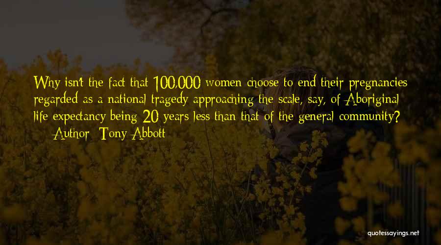 Tony Abbott Quotes: Why Isn't The Fact That 100,000 Women Choose To End Their Pregnancies Regarded As A National Tragedy Approaching The Scale,