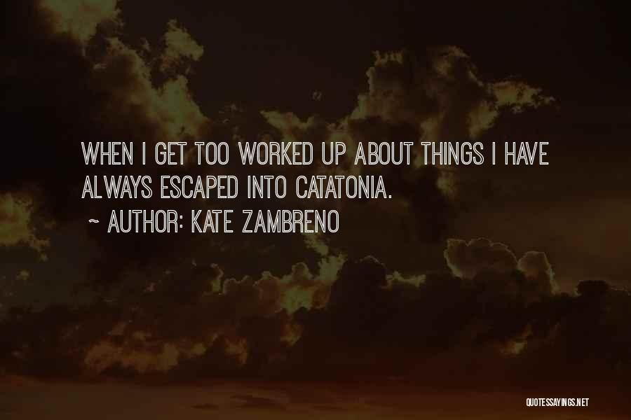 Kate Zambreno Quotes: When I Get Too Worked Up About Things I Have Always Escaped Into Catatonia.