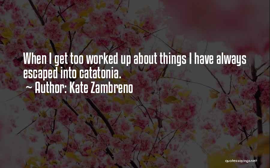 Kate Zambreno Quotes: When I Get Too Worked Up About Things I Have Always Escaped Into Catatonia.