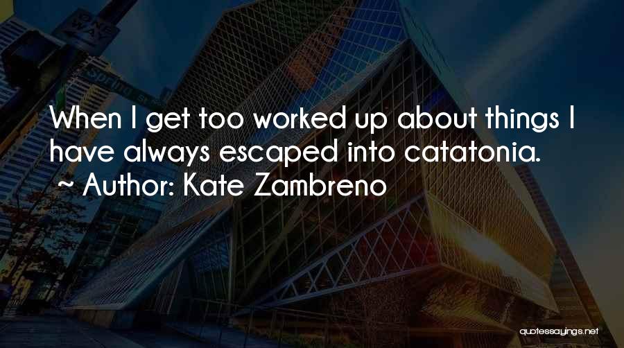 Kate Zambreno Quotes: When I Get Too Worked Up About Things I Have Always Escaped Into Catatonia.