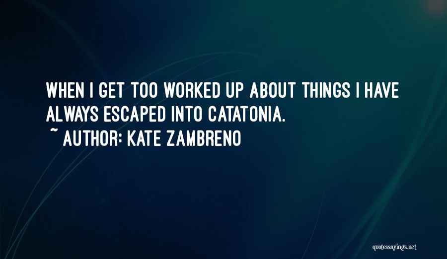 Kate Zambreno Quotes: When I Get Too Worked Up About Things I Have Always Escaped Into Catatonia.