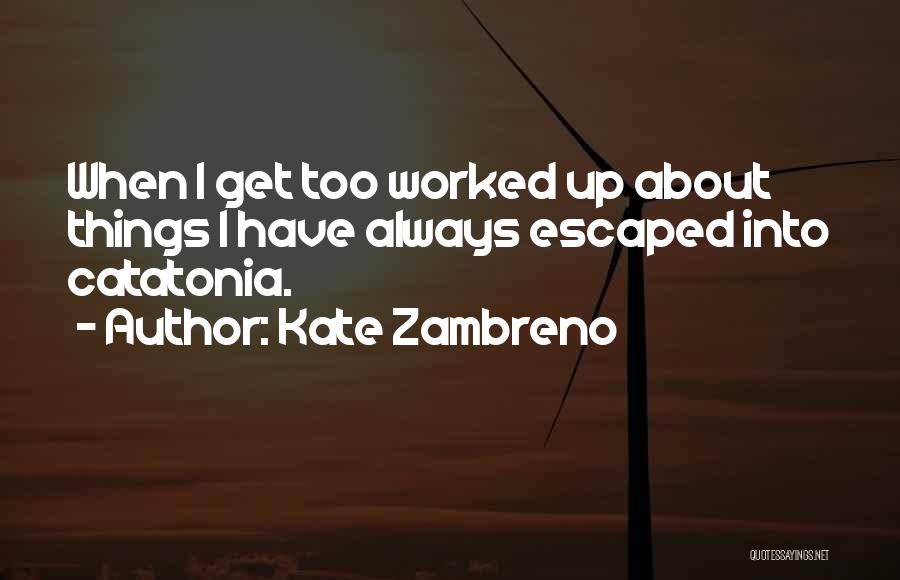 Kate Zambreno Quotes: When I Get Too Worked Up About Things I Have Always Escaped Into Catatonia.