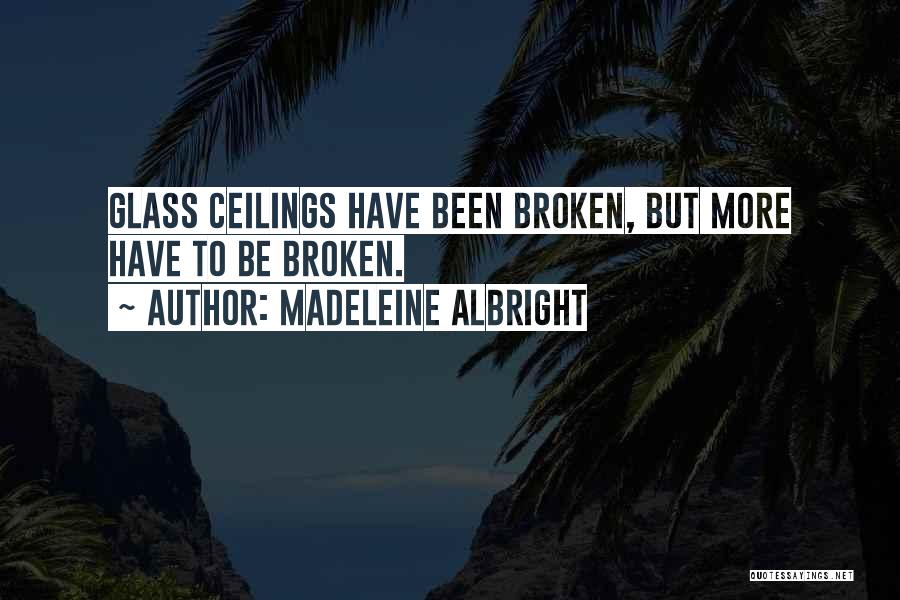 Madeleine Albright Quotes: Glass Ceilings Have Been Broken, But More Have To Be Broken.