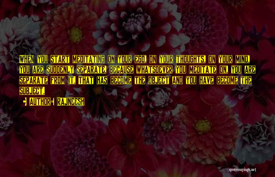 Rajneesh Quotes: When You Start Meditating On Your Ego, On Your Thoughts, On Your Mind, You Are Suddenly Separate, Because Whatsoever You