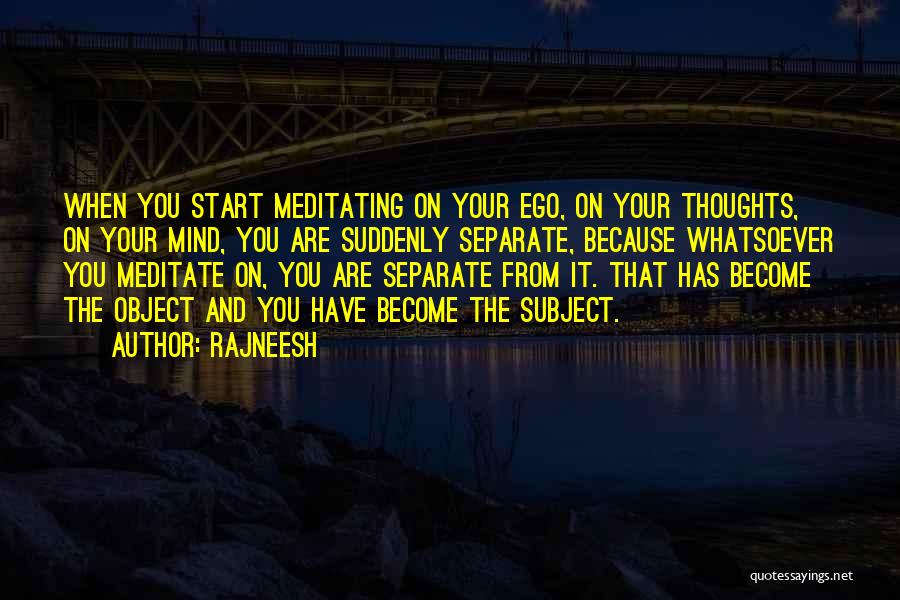 Rajneesh Quotes: When You Start Meditating On Your Ego, On Your Thoughts, On Your Mind, You Are Suddenly Separate, Because Whatsoever You