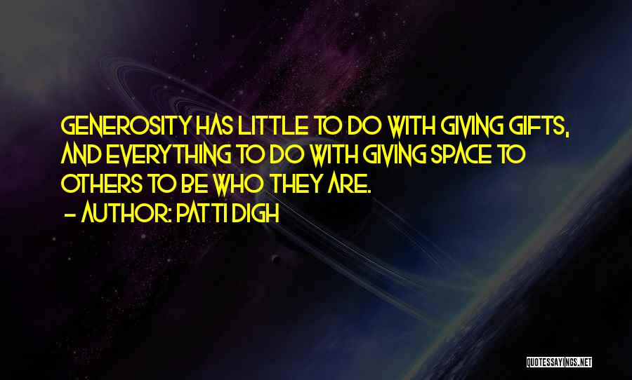 Patti Digh Quotes: Generosity Has Little To Do With Giving Gifts, And Everything To Do With Giving Space To Others To Be Who