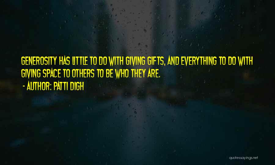 Patti Digh Quotes: Generosity Has Little To Do With Giving Gifts, And Everything To Do With Giving Space To Others To Be Who