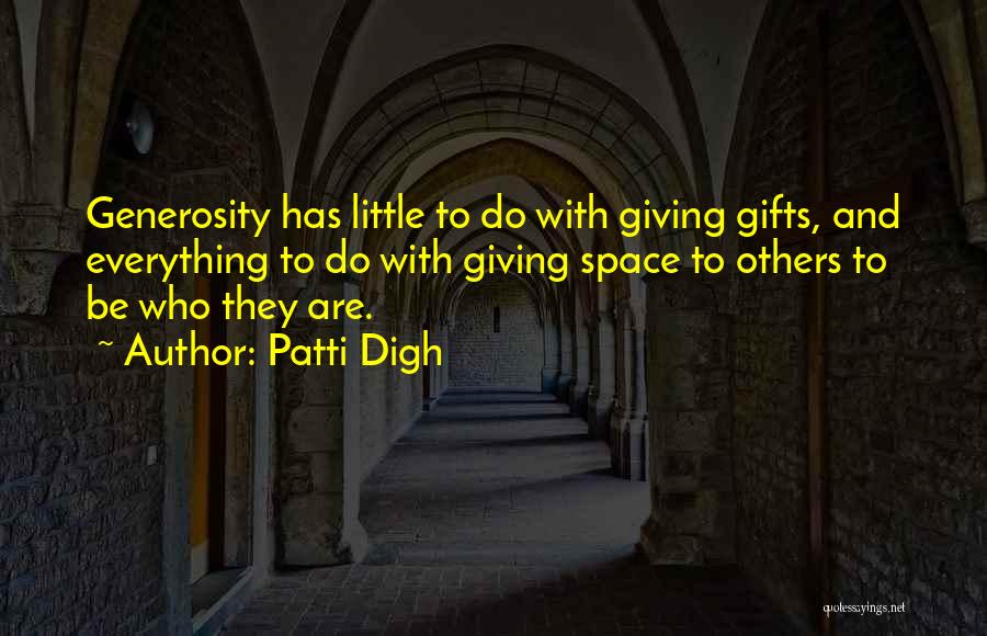 Patti Digh Quotes: Generosity Has Little To Do With Giving Gifts, And Everything To Do With Giving Space To Others To Be Who