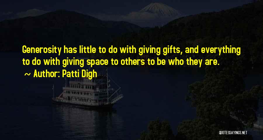 Patti Digh Quotes: Generosity Has Little To Do With Giving Gifts, And Everything To Do With Giving Space To Others To Be Who