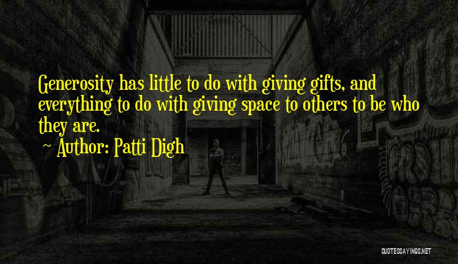 Patti Digh Quotes: Generosity Has Little To Do With Giving Gifts, And Everything To Do With Giving Space To Others To Be Who