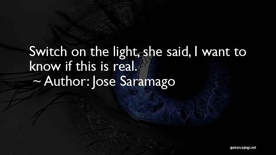 Jose Saramago Quotes: Switch On The Light, She Said, I Want To Know If This Is Real.