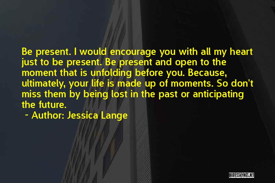 Jessica Lange Quotes: Be Present. I Would Encourage You With All My Heart Just To Be Present. Be Present And Open To The