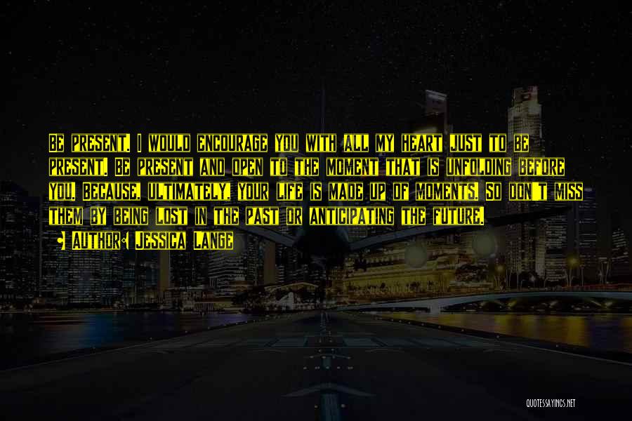 Jessica Lange Quotes: Be Present. I Would Encourage You With All My Heart Just To Be Present. Be Present And Open To The