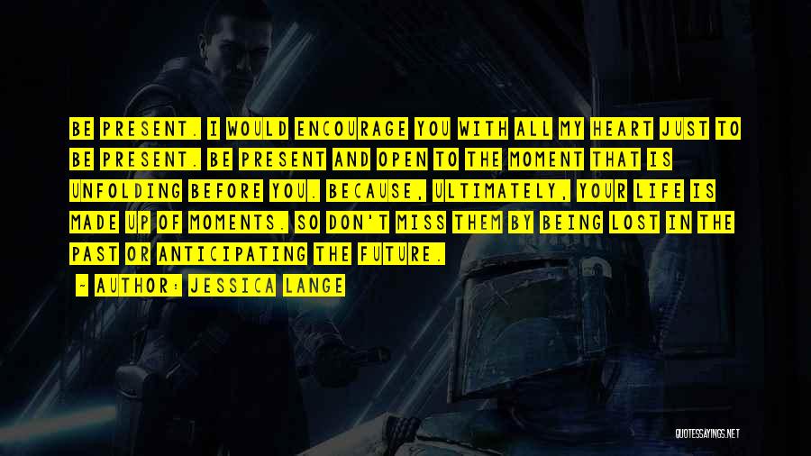 Jessica Lange Quotes: Be Present. I Would Encourage You With All My Heart Just To Be Present. Be Present And Open To The