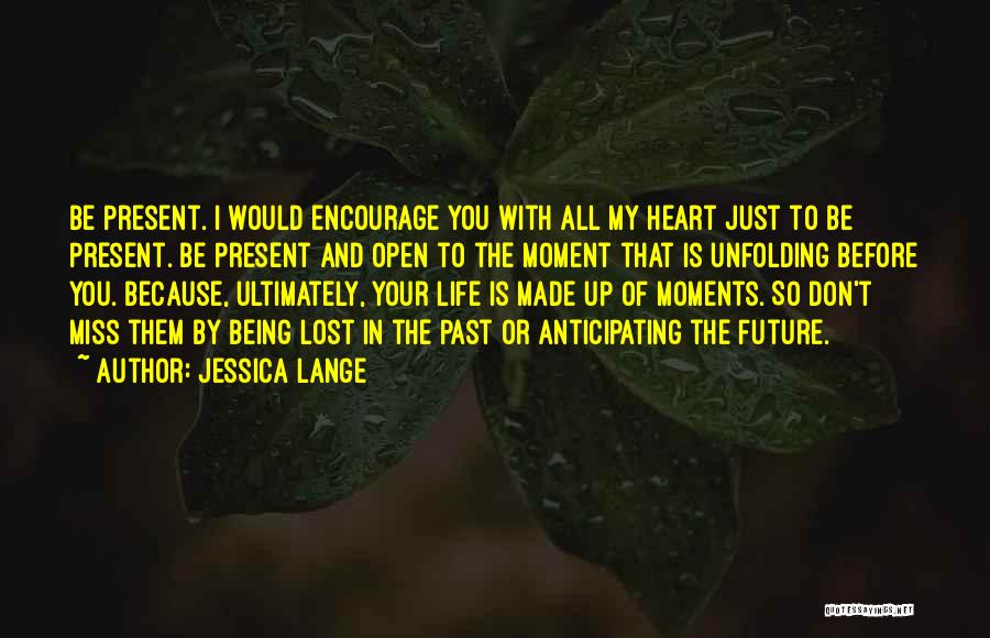 Jessica Lange Quotes: Be Present. I Would Encourage You With All My Heart Just To Be Present. Be Present And Open To The