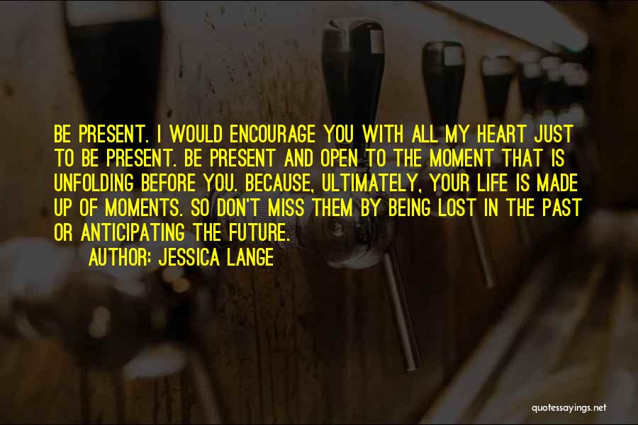 Jessica Lange Quotes: Be Present. I Would Encourage You With All My Heart Just To Be Present. Be Present And Open To The