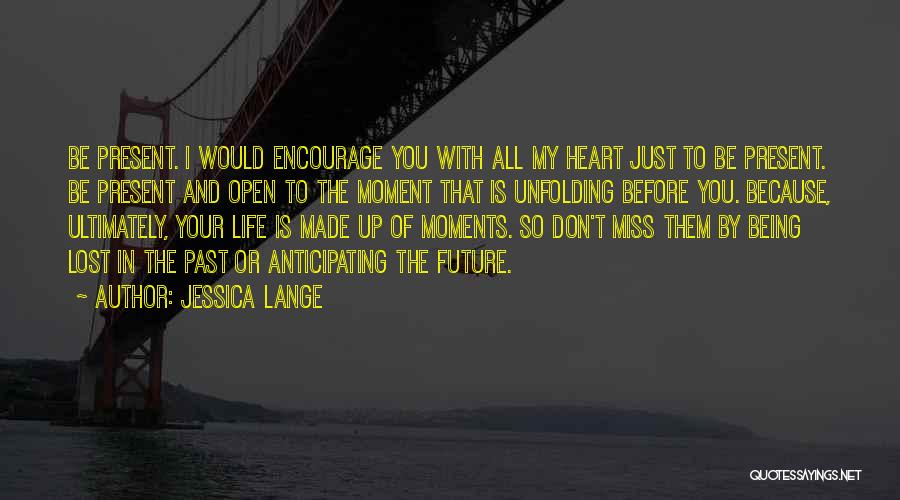 Jessica Lange Quotes: Be Present. I Would Encourage You With All My Heart Just To Be Present. Be Present And Open To The