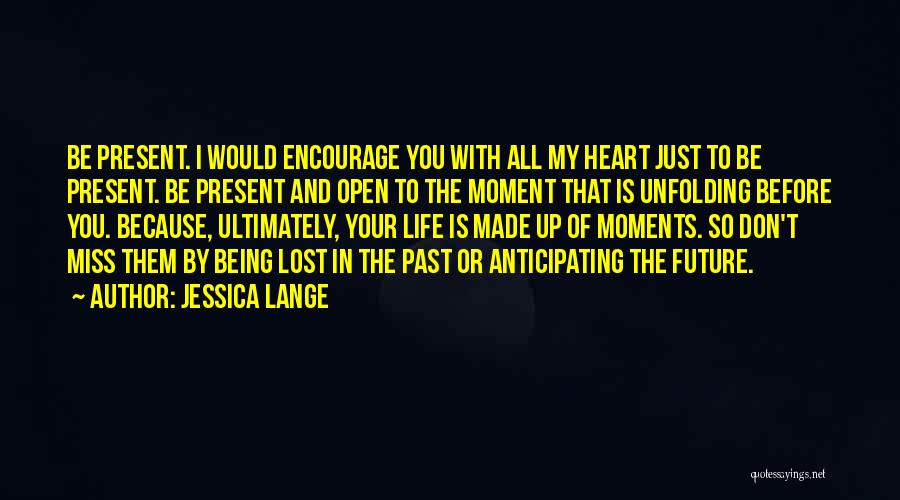 Jessica Lange Quotes: Be Present. I Would Encourage You With All My Heart Just To Be Present. Be Present And Open To The