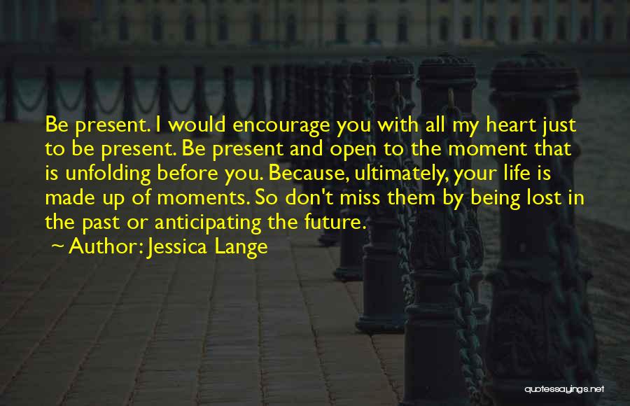 Jessica Lange Quotes: Be Present. I Would Encourage You With All My Heart Just To Be Present. Be Present And Open To The