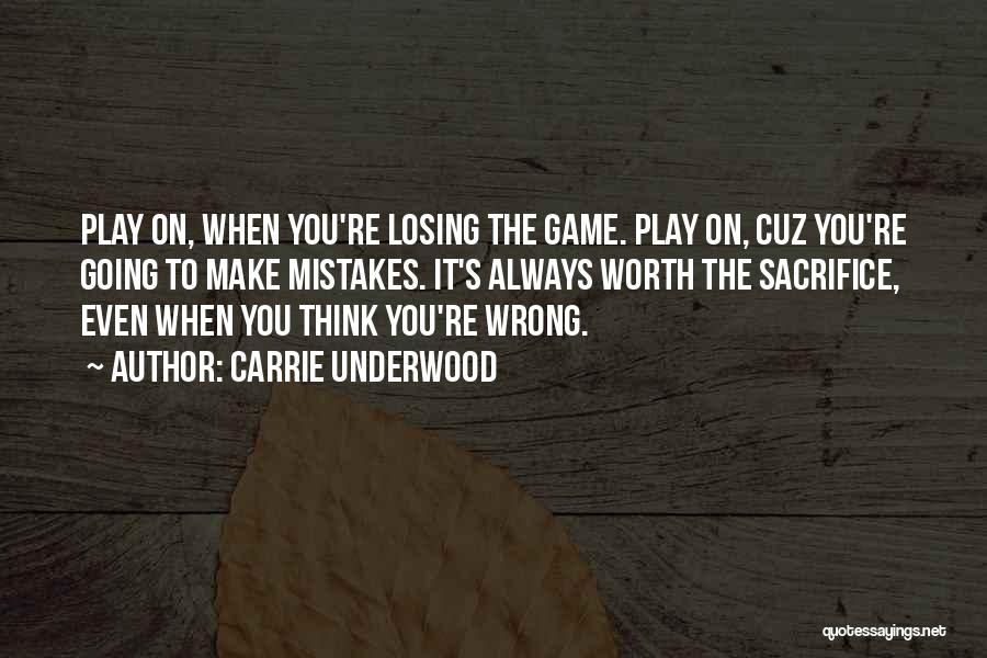 Carrie Underwood Quotes: Play On, When You're Losing The Game. Play On, Cuz You're Going To Make Mistakes. It's Always Worth The Sacrifice,