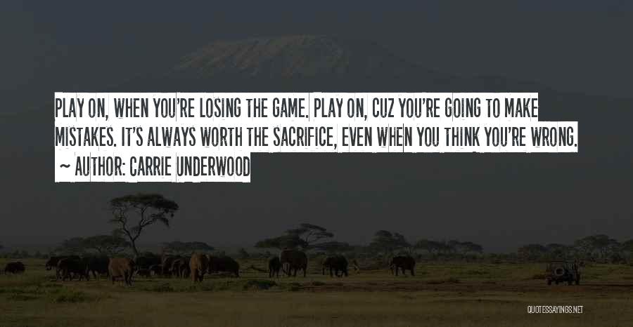 Carrie Underwood Quotes: Play On, When You're Losing The Game. Play On, Cuz You're Going To Make Mistakes. It's Always Worth The Sacrifice,