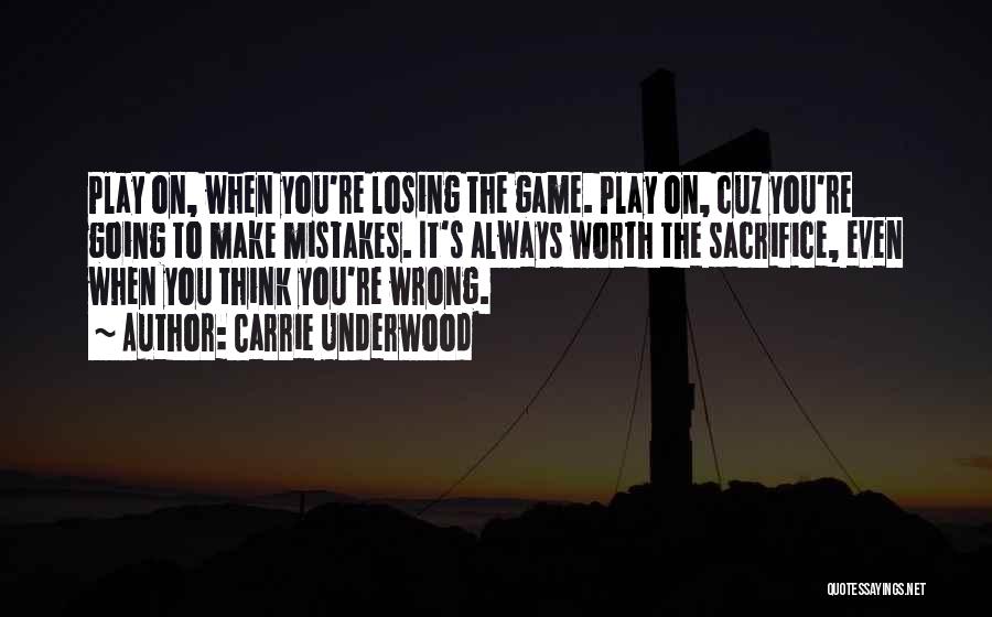 Carrie Underwood Quotes: Play On, When You're Losing The Game. Play On, Cuz You're Going To Make Mistakes. It's Always Worth The Sacrifice,