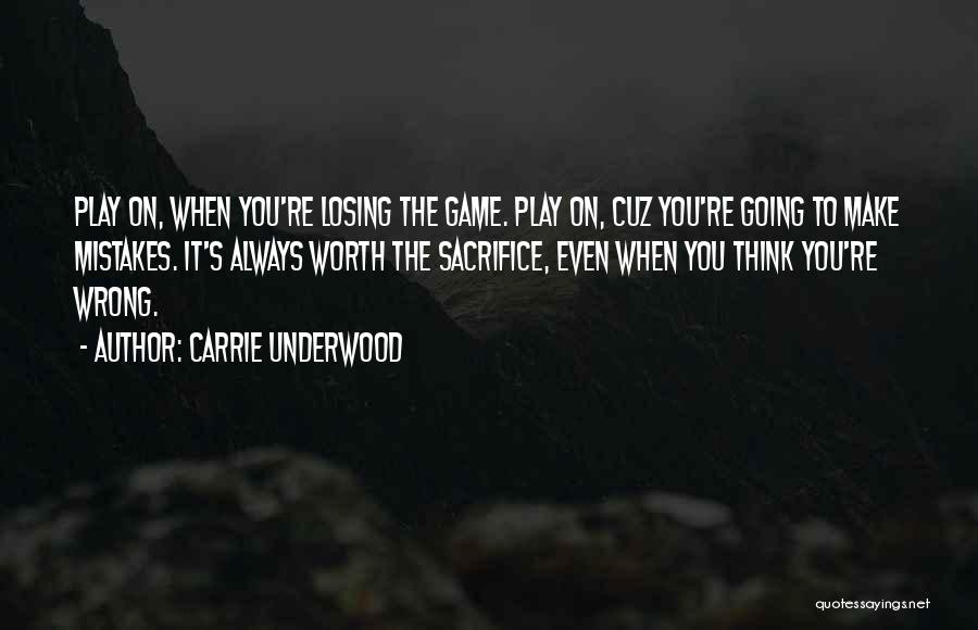 Carrie Underwood Quotes: Play On, When You're Losing The Game. Play On, Cuz You're Going To Make Mistakes. It's Always Worth The Sacrifice,