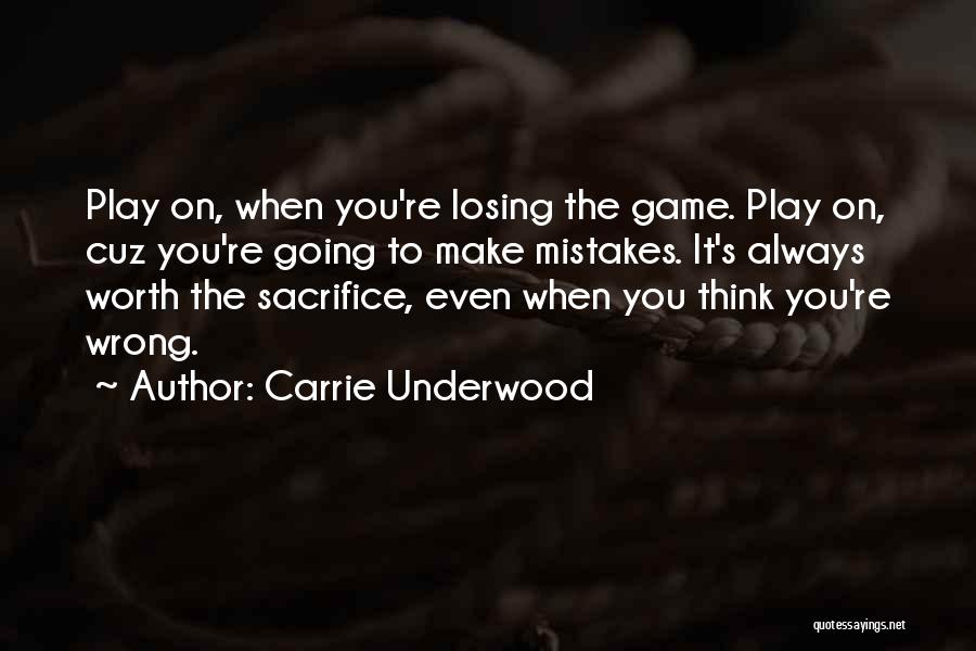 Carrie Underwood Quotes: Play On, When You're Losing The Game. Play On, Cuz You're Going To Make Mistakes. It's Always Worth The Sacrifice,