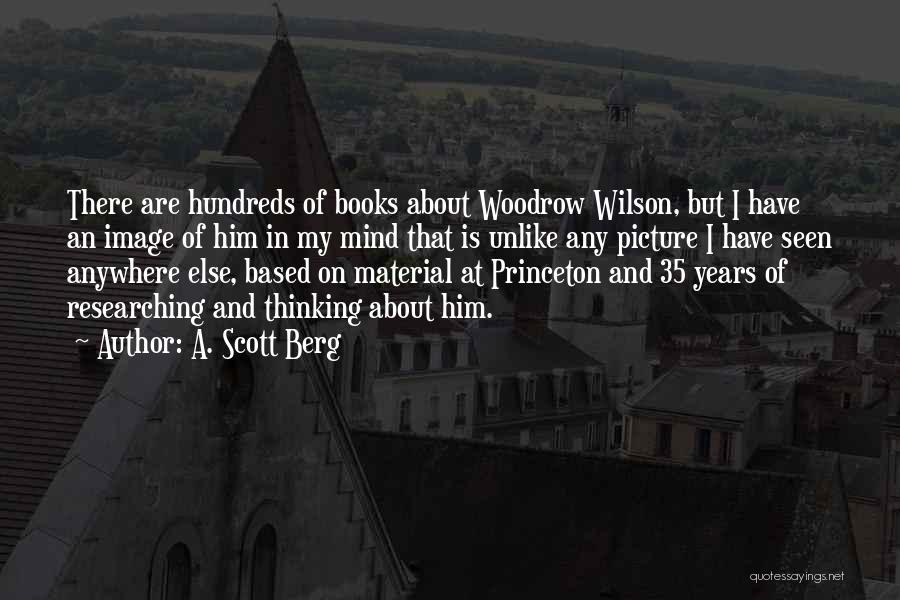 A. Scott Berg Quotes: There Are Hundreds Of Books About Woodrow Wilson, But I Have An Image Of Him In My Mind That Is